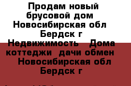 Продам новый брусовой дом - Новосибирская обл., Бердск г. Недвижимость » Дома, коттеджи, дачи обмен   . Новосибирская обл.,Бердск г.